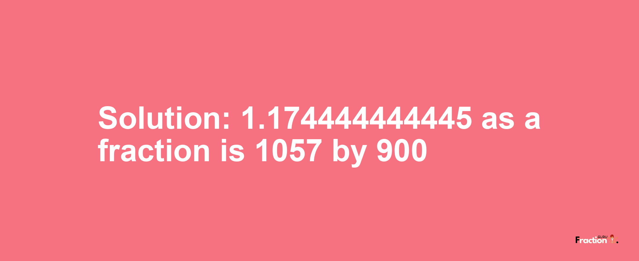 Solution:1.174444444445 as a fraction is 1057/900